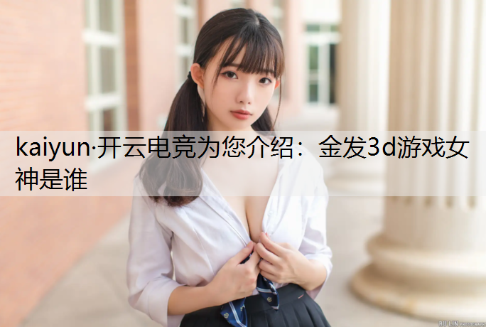 kaiyun·开云电竞为您介绍：金发3d游戏女神是谁