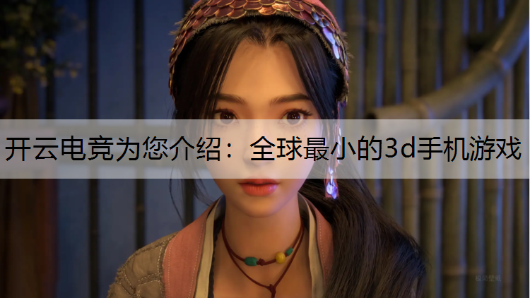 开云电竞为您介绍：全球最小的3d手机游戏