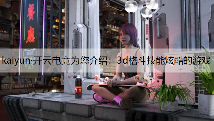 kaiyun·开云电竞为您介绍：3d格斗技能炫酷的游戏