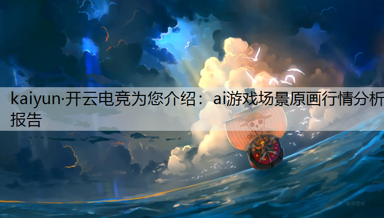 kaiyun·开云电竞为您介绍：ai游戏场景原画行情分析报告