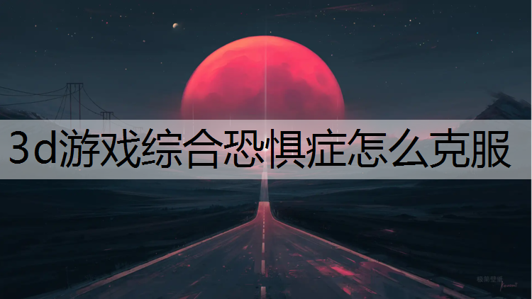 3d游戏综合恐惧症怎么克服
