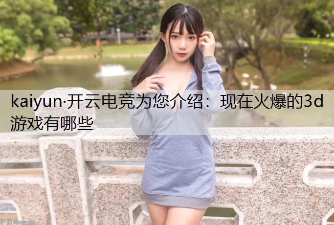 kaiyun·开云电竞为您介绍：现在火爆的3d游戏有哪些
