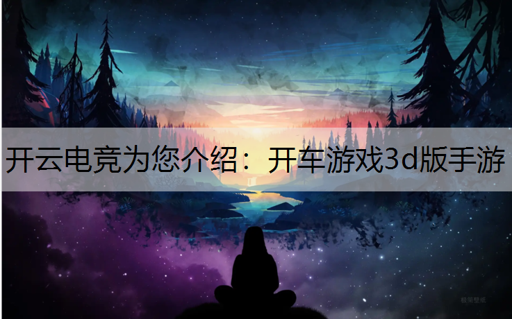 开云电竞为您介绍：开车游戏3d版手游